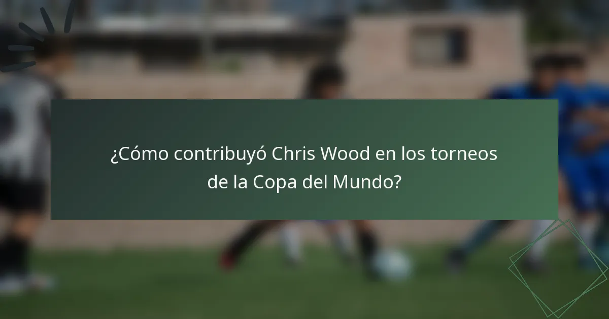 ¿Cómo contribuyó Chris Wood en los torneos de la Copa del Mundo?