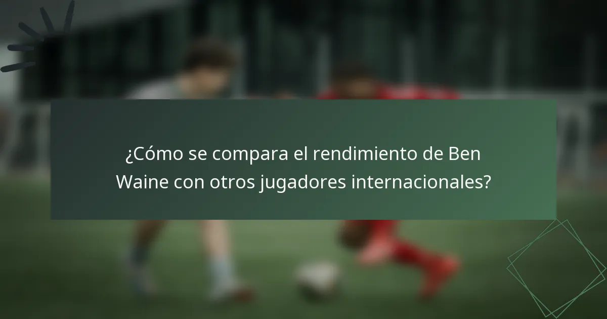¿Cómo se compara el rendimiento de Ben Waine con otros jugadores internacionales?
