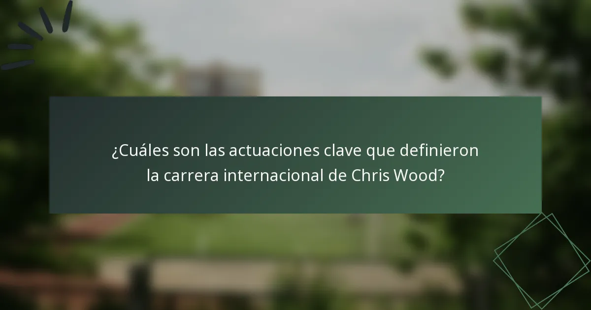 ¿Cuáles son las actuaciones clave que definieron la carrera internacional de Chris Wood?