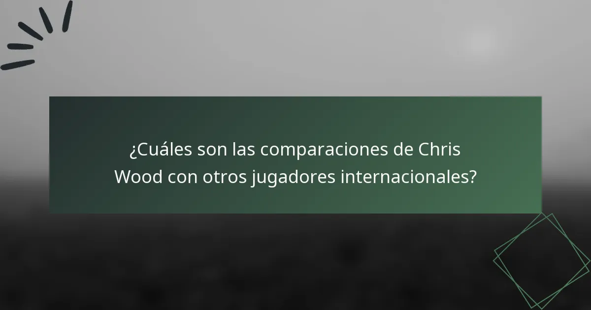 ¿Cuáles son las comparaciones de Chris Wood con otros jugadores internacionales?