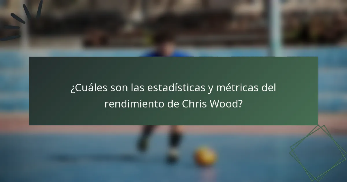 ¿Cuáles son las estadísticas y métricas del rendimiento de Chris Wood?
