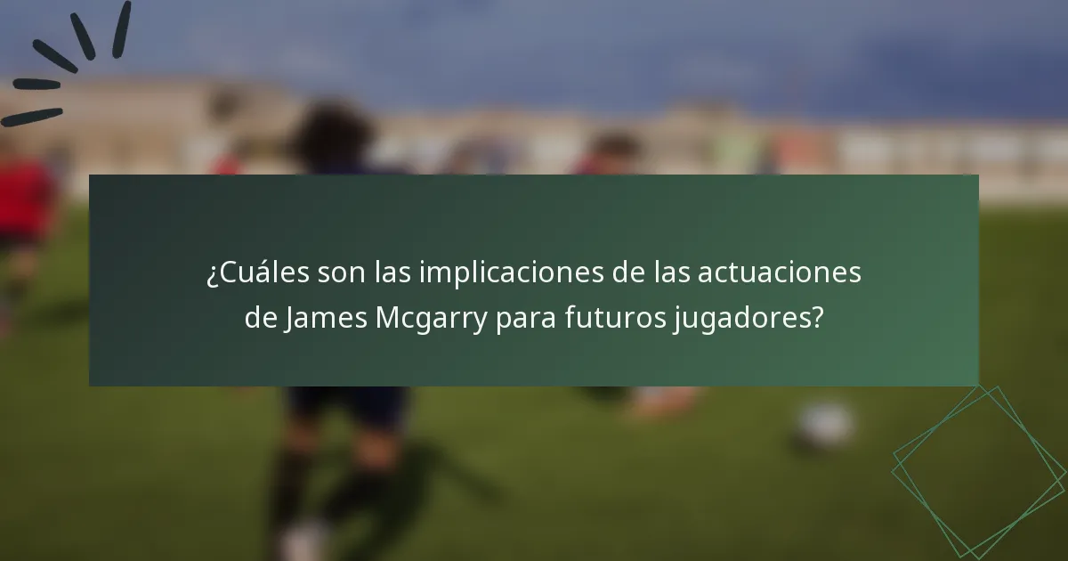 ¿Cuáles son las implicaciones de las actuaciones de James Mcgarry para futuros jugadores?