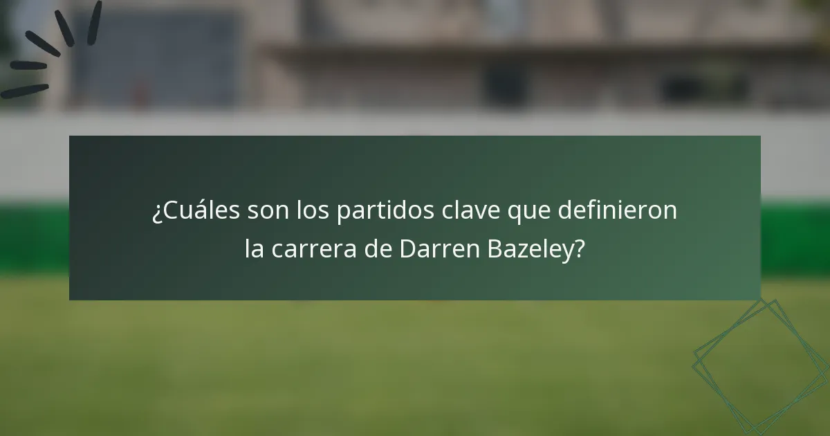 ¿Cuáles son los partidos clave que definieron la carrera de Darren Bazeley?
