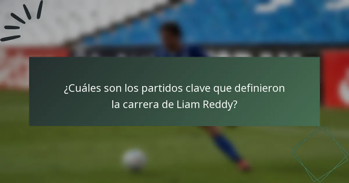 ¿Cuáles son los partidos clave que definieron la carrera de Liam Reddy?