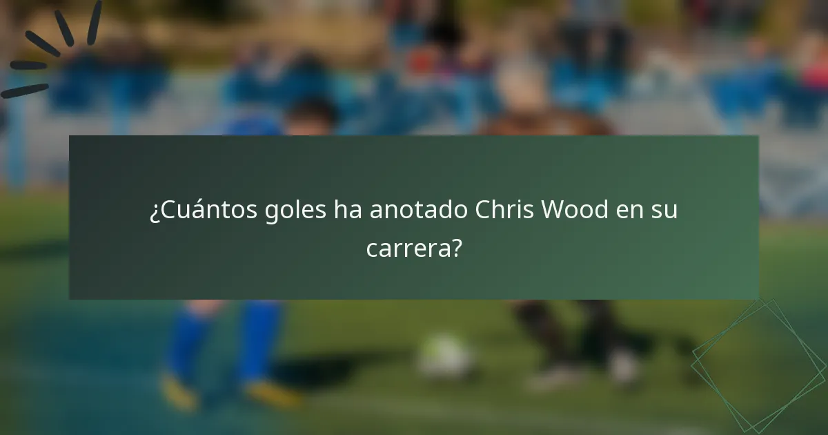 ¿Cuántos goles ha anotado Chris Wood en su carrera?