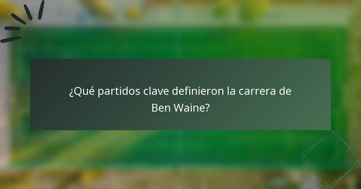 ¿Qué partidos clave definieron la carrera de Ben Waine?